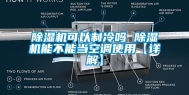 除湿机可以制冷吗 除湿机能不能当空调使用【详解】