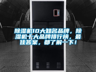 企业新闻除湿机10大知名品牌，除湿机十大品牌排行榜，最佳答案，都了解一下！
