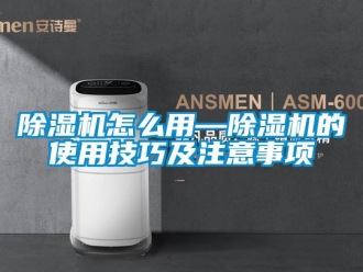 行业新闻除湿机怎么用—除湿机的使用技巧及注意事项