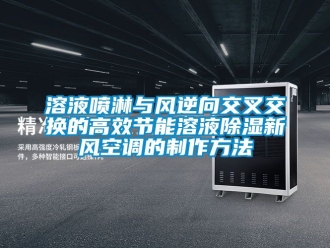 企业新闻溶液喷淋与风逆向交叉交换的高效节能溶液除湿新风空调的制作方法
