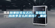 如果你生在古代，你知道梅雨季怎么防潮吗？_重复
