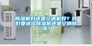 除湿机好还是空调机好？我们要选择除湿机还是空调除湿？