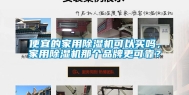 便宜的家用除湿机可以买吗，家用除湿机那个品牌更可靠？