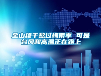 行业新闻金山终于熬过梅雨季 可是台风和高温正在路上