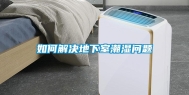 如何解决地下室潮湿问题