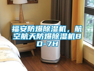 企业新闻福安防爆除湿机，航空航天防爆除湿机BD-7H
