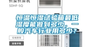 恒温恒湿试验箱最低湿度能做到多少，一般汽车行业用多少？