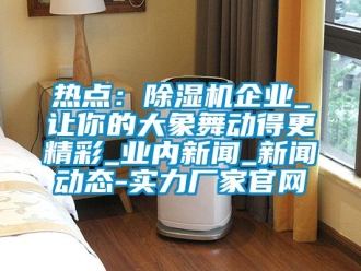 行业新闻热点：除湿机企业_让你的大象舞动得更精彩_业内新闻_新闻动态-实力厂家官网