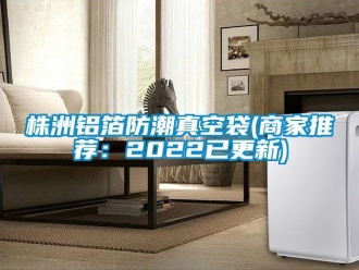 常见问题株洲铝箔防潮真空袋(商家推荐：2022已更新)