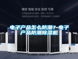 常见问题电子产品怎么防潮？电子产品防潮除湿机