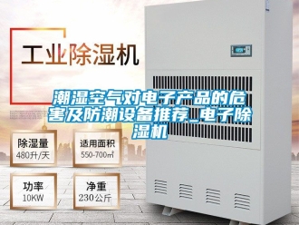 企业新闻潮湿空气对电子产品的危害及防潮设备推荐_电子除湿机