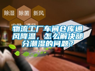 企业新闻物流工厂车间仓库通风降温，怎么解决部分潮湿的问题？
