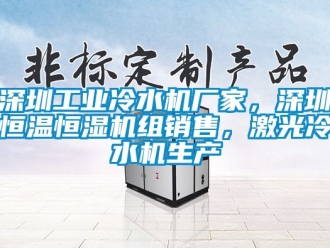 知识百科深圳工业冷水机厂家，深圳恒温恒湿机组销售，激光冷水机生产