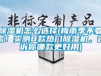 行业新闻除湿机怎么选择(梅雨季不要慌！实测8款热门除湿机，告诉你哪款更好用)