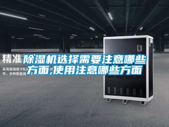 行业新闻除湿机选择需要注意哪些方面,使用注意哪些方面