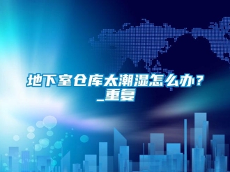 企业新闻地下室仓库太潮湿怎么办？_重复