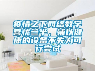 知识百科疫情之下网络教学喜忧参半，辅以健康的设备不失为可行尝试