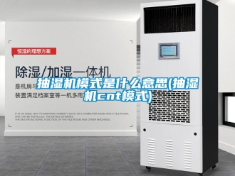 企业新闻抽湿机模式是什么意思(抽湿机cnt模式)