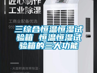 知识百科三综合恒温恒湿试验箱 恒温恒湿试验箱的三大功能