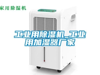 企业新闻工业用除湿机_工业用加湿器厂家