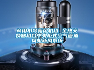 企业新闻商用水冷新风机组 全热交换器组合中央柜式空气管道风机新风系统