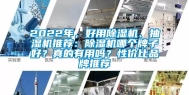 2022年，好用除湿机、抽湿机推荐：除湿机哪个牌子好？真的有用吗？性价比品牌推荐