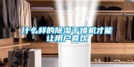 什么样的除湿干燥机才能让用户喜欢