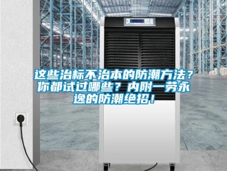 知识百科这些治标不治本的防潮方法？你都试过哪些？内附一劳永逸的防潮绝招！