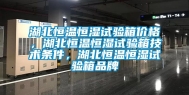 湖北恒温恒湿试验箱价格，湖北恒温恒湿试验箱技术条件，湖北恒温恒湿试验箱品牌