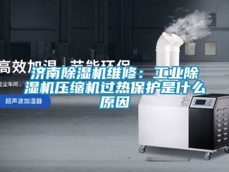 常见问题济南除湿机维修：工业除湿机压缩机过热保护是什么原因