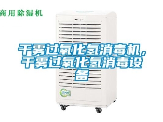 企业新闻干雾过氧化氢消毒机，干雾过氧化氢消毒设备