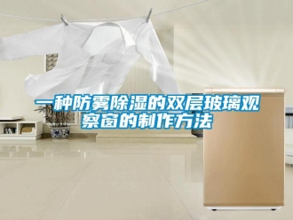 企业新闻一种防雾除湿的双层玻璃观察窗的制作方法