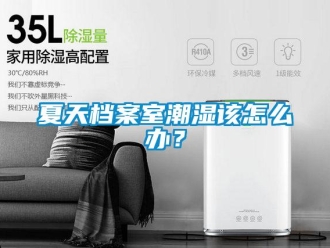 常见问题夏天档案室潮湿该怎么办？