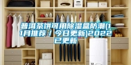 普洱茶饼可用除湿盒防潮(11月推荐／今日更新)2022已更新