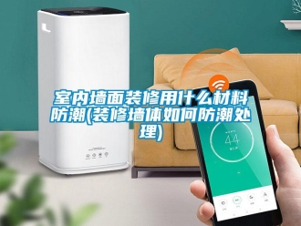 常见问题室内墙面装修用什么材料防潮(装修墙体如何防潮处理)