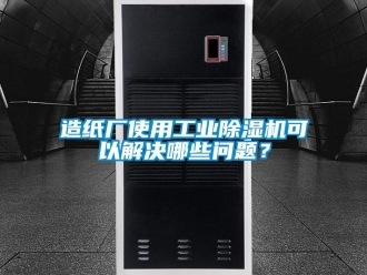 常见问题造纸厂使用工业除湿机可以解决哪些问题？