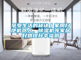 常见问题享受生活的秘诀丨家用扫地机器人、除湿机等家居好物提升幸福感