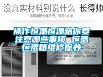 知识百科操作恒温恒湿箱你要注意哪些事项 恒温恒湿箱维修保养