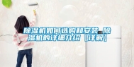 除湿机如何选购和安装 除湿机的详细介绍【详解】
