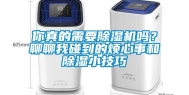 你真的需要除湿机吗？聊聊我碰到的烦心事和除湿小技巧