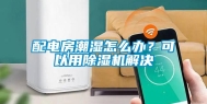 配电房潮湿怎么办？可以用除湿机解决