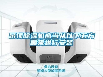 行业新闻吊顶除湿机应当从以下五方面来进行安装