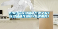 2021年除湿机哪个牌子好？除湿机推荐测评+品牌选购！
