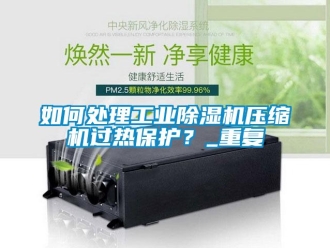 常见问题如何处理工业除湿机压缩机过热保护？_重复
