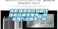 高低温湿热试验箱压缩机结霜现象不一样，处理方法就不一样