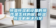 恒温恒湿机设备的操作是怎样的呢 恒温恒湿机解决方案