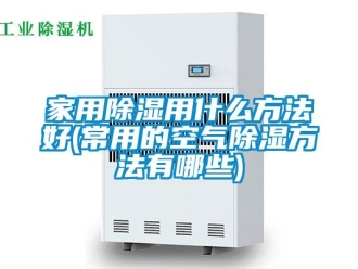 企业新闻家用除湿用什么方法好(常用的空气除湿方法有哪些)