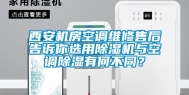 西安机房空调维修售后告诉你选用除湿机与空调除湿有何不同？