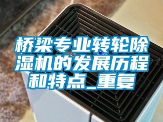 常见问题桥梁专业转轮除湿机的发展历程和特点_重复