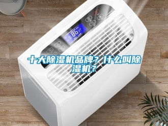 企业新闻十大除湿机品牌？什么叫除湿机？